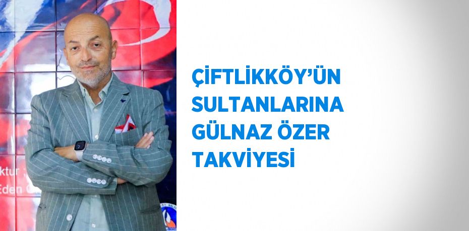 ÇİFTLİKKÖY’ÜN SULTANLARINA GÜLNAZ ÖZER TAKVİYESİ