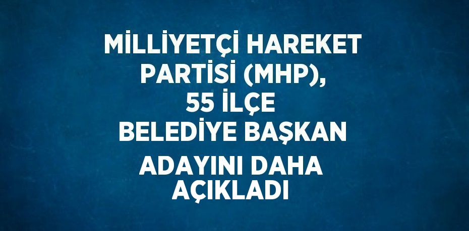 MİLLİYETÇİ HAREKET PARTİSİ (MHP), 55 İLÇE BELEDİYE BAŞKAN ADAYINI DAHA AÇIKLADI