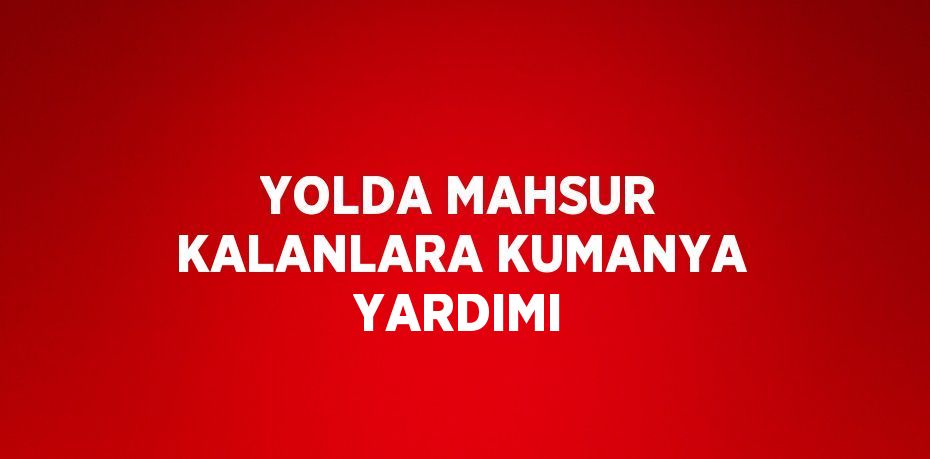 YOLDA MAHSUR KALANLARA KUMANYA YARDIMI