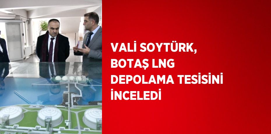 VALİ SOYTÜRK, BOTAŞ LNG DEPOLAMA TESİSİNİ İNCELEDİ