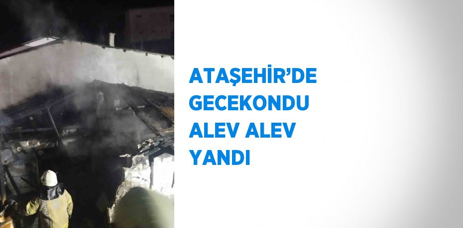 ATAŞEHİR’DE GECEKONDU ALEV ALEV YANDI