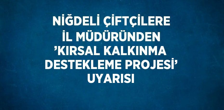 NİĞDELİ ÇİFTÇİLERE İL MÜDÜRÜNDEN ’KIRSAL KALKINMA DESTEKLEME PROJESİ’ UYARISI