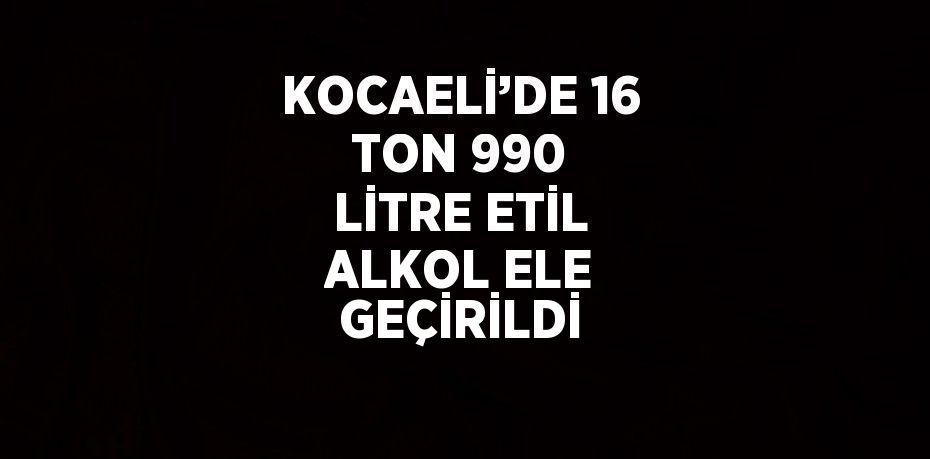 KOCAELİ’DE 16 TON 990 LİTRE ETİL ALKOL ELE GEÇİRİLDİ