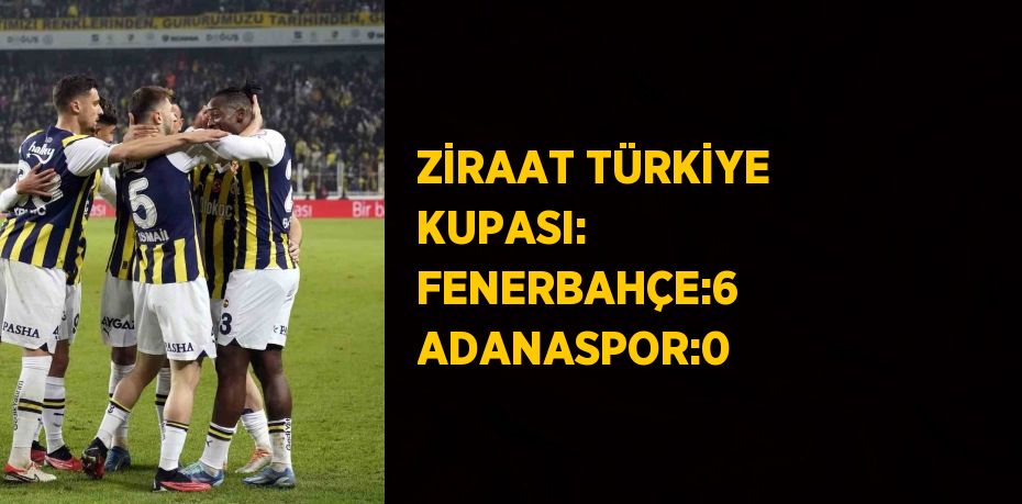 ZİRAAT TÜRKİYE KUPASI: FENERBAHÇE:6 ADANASPOR:0