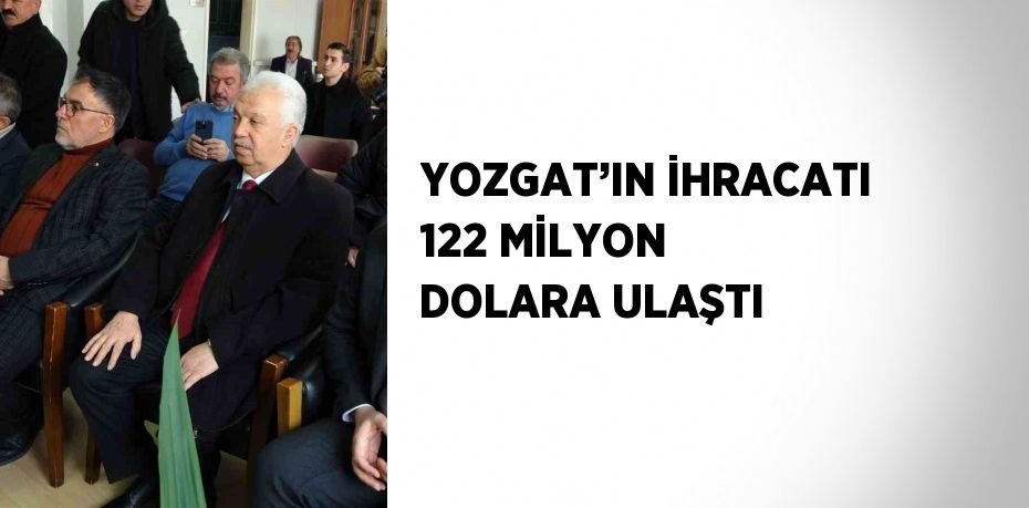 YOZGAT’IN İHRACATI 122 MİLYON DOLARA ULAŞTI