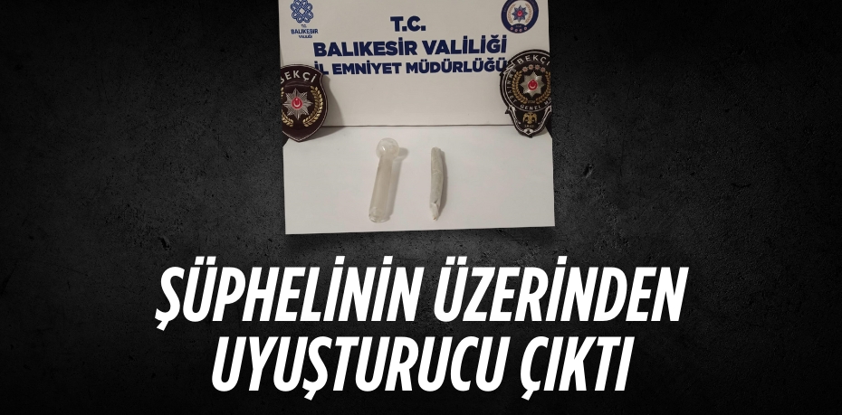 ŞÜPHELİNİN ÜZERİNDEN UYUŞTURUCU ÇIKTI