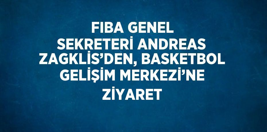 FIBA GENEL SEKRETERİ ANDREAS ZAGKLİS’DEN, BASKETBOL GELİŞİM MERKEZİ’NE ZİYARET