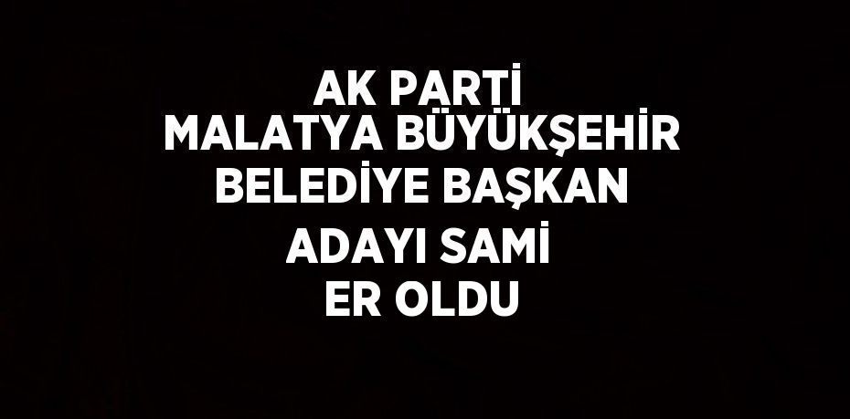 AK PARTİ MALATYA BÜYÜKŞEHİR BELEDİYE BAŞKAN ADAYI SAMİ ER OLDU