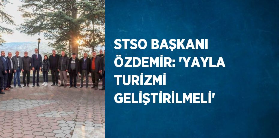 STSO BAŞKANI ÖZDEMİR: 'YAYLA TURİZMİ GELİŞTİRİLMELİ'