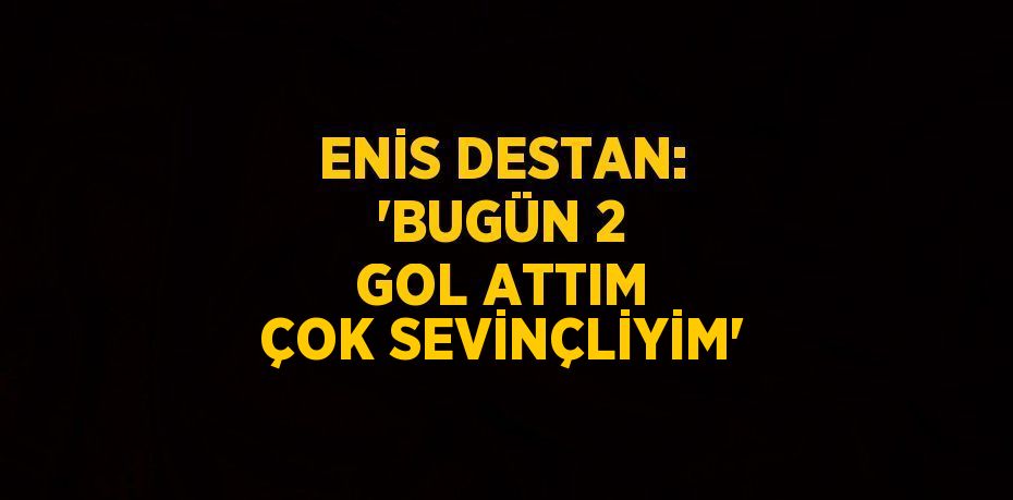 ENİS DESTAN: 'BUGÜN 2 GOL ATTIM ÇOK SEVİNÇLİYİM'