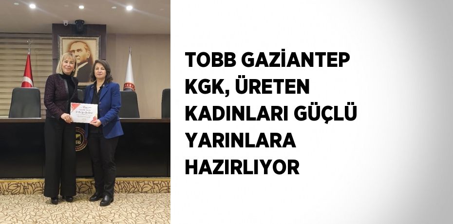 TOBB GAZİANTEP KGK, ÜRETEN KADINLARI GÜÇLÜ YARINLARA HAZIRLIYOR