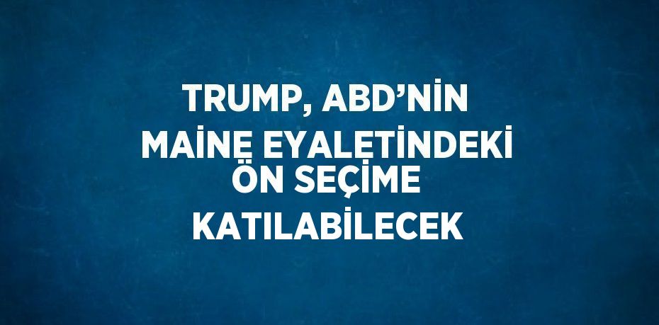 TRUMP, ABD’NİN MAİNE EYALETİNDEKİ ÖN SEÇİME KATILABİLECEK