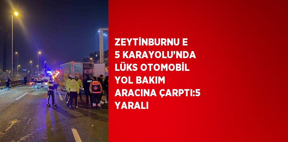 ZEYTİNBURNU E 5 KARAYOLU’NDA LÜKS OTOMOBİL YOL BAKIM ARACINA ÇARPTI:5 YARALI