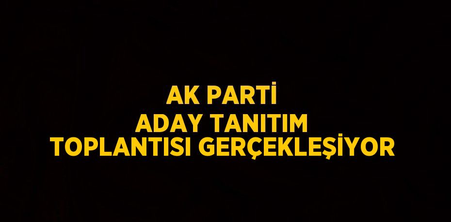 AK PARTİ ADAY TANITIM TOPLANTISI GERÇEKLEŞİYOR