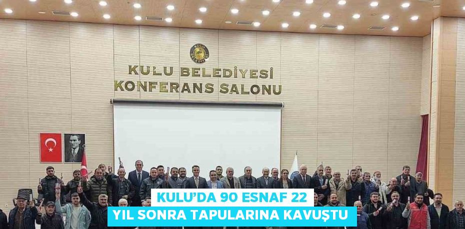 KULU’DA 90 ESNAF 22 YIL SONRA TAPULARINA KAVUŞTU