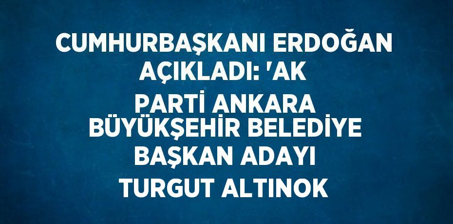 CUMHURBAŞKANI ERDOĞAN AÇIKLADI: 'AK PARTİ ANKARA BÜYÜKŞEHİR BELEDİYE BAŞKAN ADAYI TURGUT ALTINOK