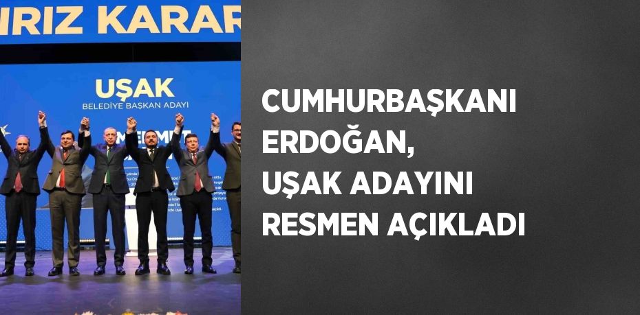 CUMHURBAŞKANI ERDOĞAN, UŞAK ADAYINI RESMEN AÇIKLADI