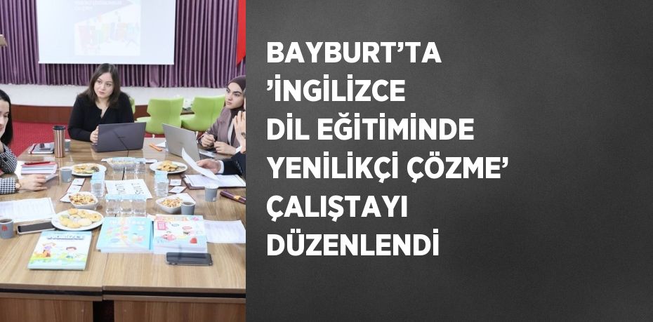 BAYBURT’TA ’İNGİLİZCE DİL EĞİTİMİNDE YENİLİKÇİ ÇÖZME’ ÇALIŞTAYI DÜZENLENDİ