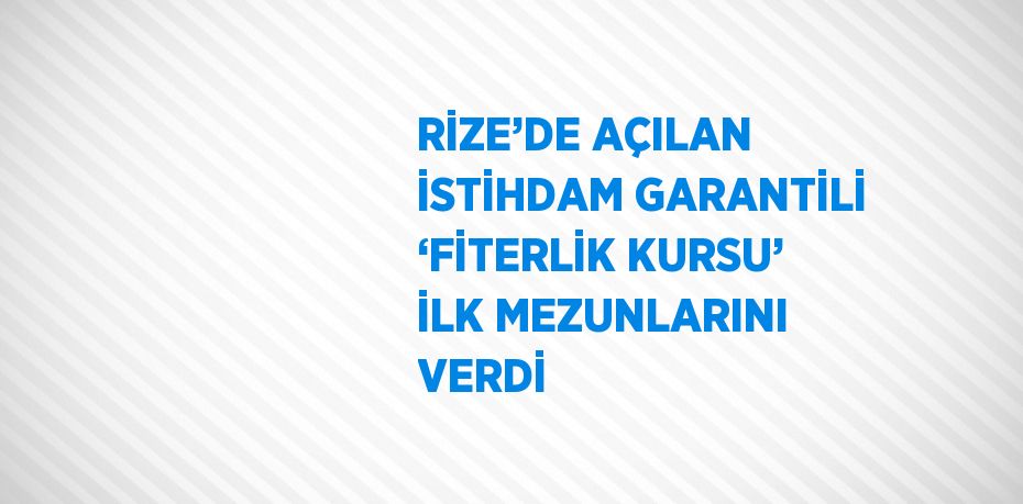 RİZE’DE AÇILAN İSTİHDAM GARANTİLİ ‘FİTERLİK KURSU’ İLK MEZUNLARINI VERDİ