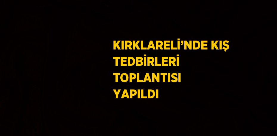 KIRKLARELİ’NDE KIŞ TEDBİRLERİ TOPLANTISI YAPILDI