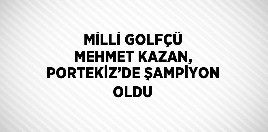 MİLLİ GOLFÇÜ MEHMET KAZAN, PORTEKİZ’DE ŞAMPİYON OLDU