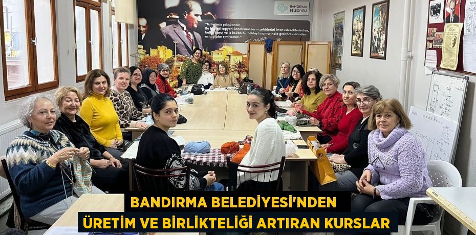BANDIRMA BELEDİYESİ’NDEN   ÜRETİM VE BİRLİKTELİĞİ ARTIRAN KURSLAR