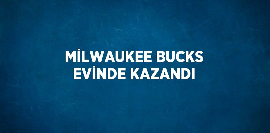 MİLWAUKEE BUCKS EVİNDE KAZANDI