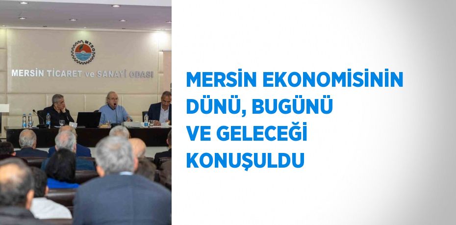 MERSİN EKONOMİSİNİN DÜNÜ, BUGÜNÜ VE GELECEĞİ KONUŞULDU