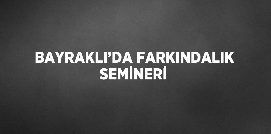 BAYRAKLI’DA FARKINDALIK SEMİNERİ