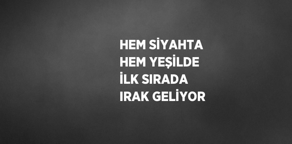 HEM SİYAHTA HEM YEŞİLDE İLK SIRADA IRAK GELİYOR