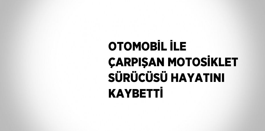 OTOMOBİL İLE ÇARPIŞAN MOTOSİKLET SÜRÜCÜSÜ HAYATINI KAYBETTİ