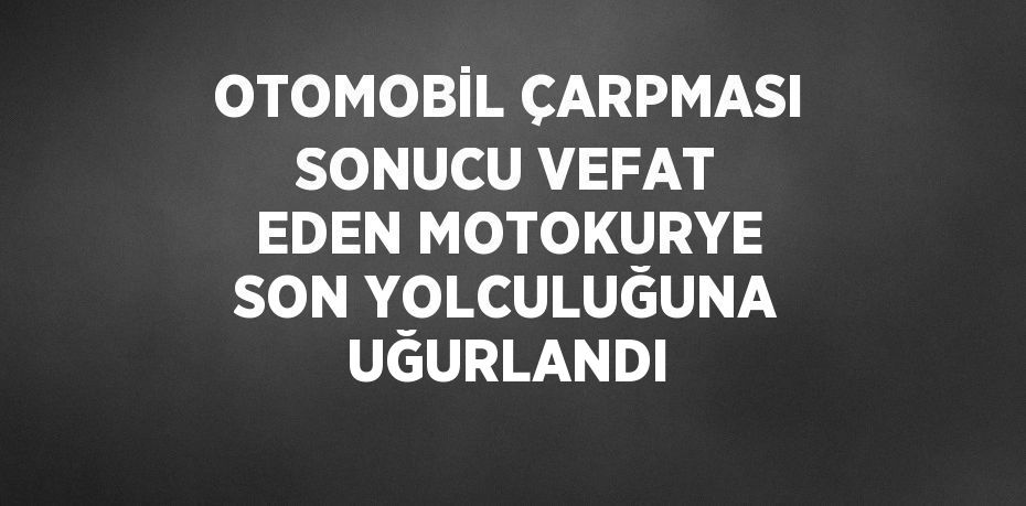 OTOMOBİL ÇARPMASI SONUCU VEFAT EDEN MOTOKURYE SON YOLCULUĞUNA UĞURLANDI