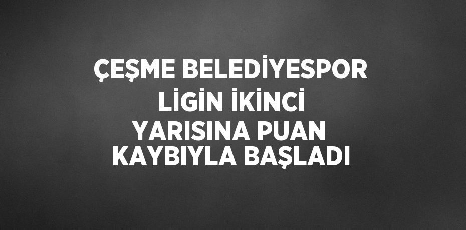 ÇEŞME BELEDİYESPOR LİGİN İKİNCİ YARISINA PUAN KAYBIYLA BAŞLADI