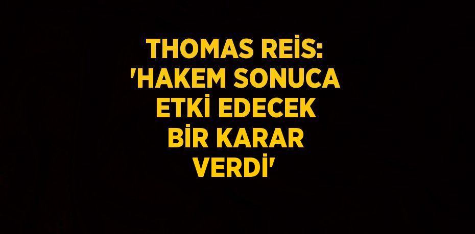 THOMAS REİS: 'HAKEM SONUCA ETKİ EDECEK BİR KARAR VERDİ'