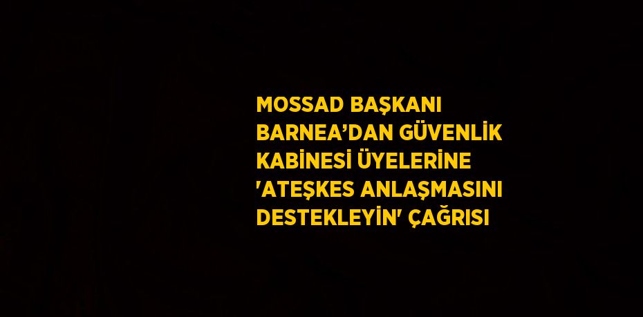 MOSSAD BAŞKANI BARNEA’DAN GÜVENLİK KABİNESİ ÜYELERİNE 'ATEŞKES ANLAŞMASINI DESTEKLEYİN' ÇAĞRISI