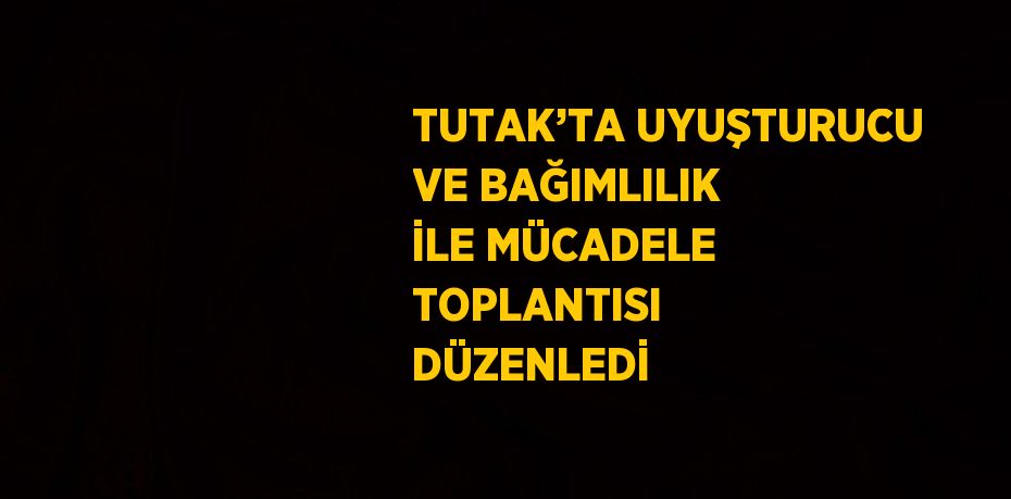 TUTAK’TA UYUŞTURUCU VE BAĞIMLILIK İLE MÜCADELE TOPLANTISI DÜZENLEDİ