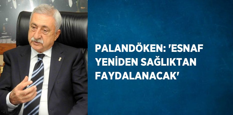 PALANDÖKEN: 'ESNAF YENİDEN SAĞLIKTAN FAYDALANACAK'