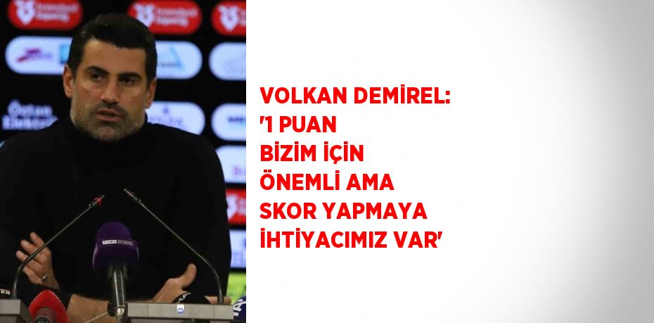 VOLKAN DEMİREL: '1 PUAN BİZİM İÇİN ÖNEMLİ AMA SKOR YAPMAYA İHTİYACIMIZ VAR'