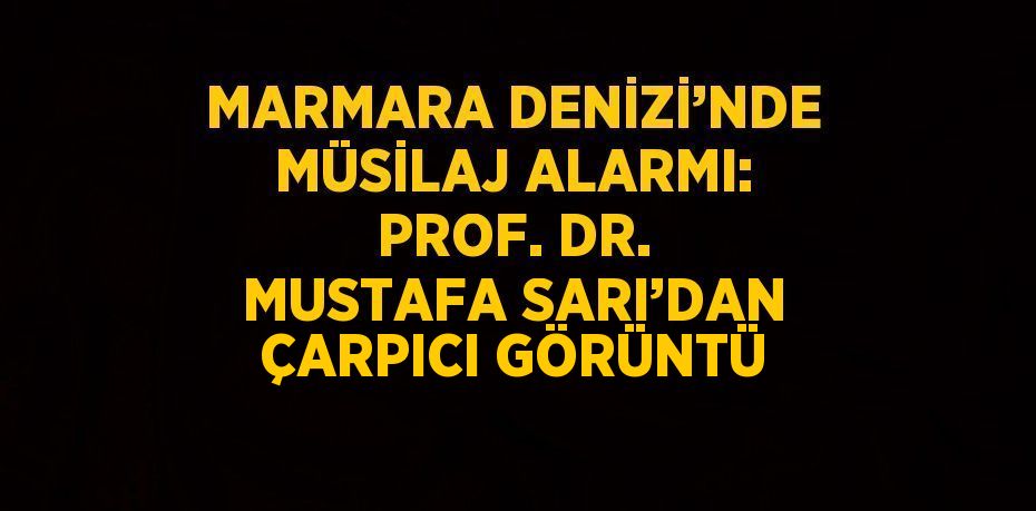 MARMARA DENİZİ’NDE MÜSİLAJ ALARMI: PROF. DR. MUSTAFA SARI’DAN ÇARPICI GÖRÜNTÜ