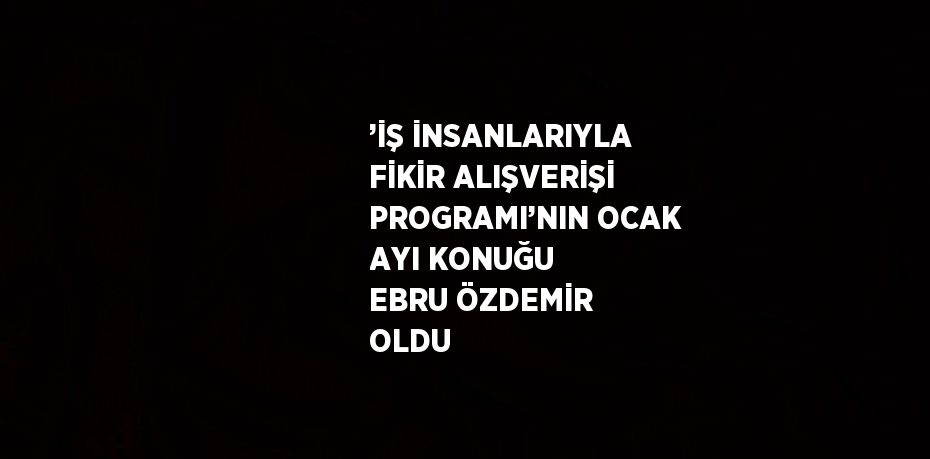 ’İŞ İNSANLARIYLA FİKİR ALIŞVERİŞİ PROGRAMI’NIN OCAK AYI KONUĞU EBRU ÖZDEMİR OLDU