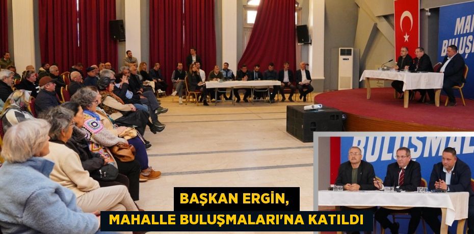 BAŞKAN ERGİN,   MAHALLE BULUŞMALARI’NA KATILDI