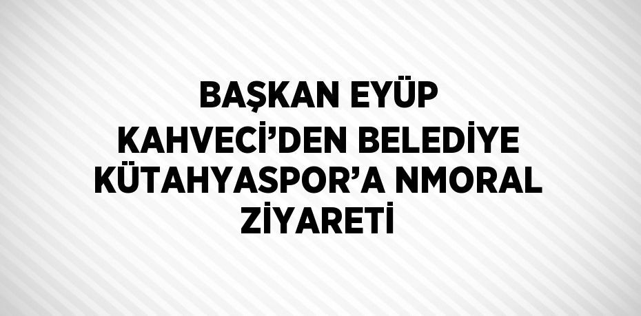 BAŞKAN EYÜP KAHVECİ’DEN BELEDİYE KÜTAHYASPOR’A NMORAL ZİYARETİ