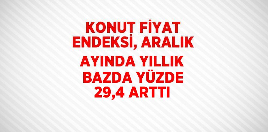 KONUT FİYAT ENDEKSİ, ARALIK AYINDA YILLIK BAZDA YÜZDE 29,4 ARTTI