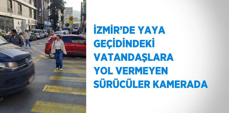 İZMİR’DE YAYA GEÇİDİNDEKİ VATANDAŞLARA YOL VERMEYEN SÜRÜCÜLER KAMERADA
