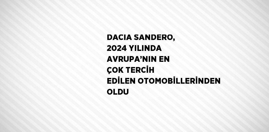 DACIA SANDERO, 2024 YILINDA AVRUPA’NIN EN ÇOK TERCİH EDİLEN OTOMOBİLLERİNDEN OLDU