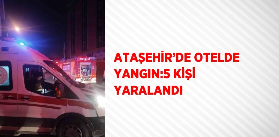 ATAŞEHİR’DE OTELDE YANGIN:5 KİŞİ YARALANDI