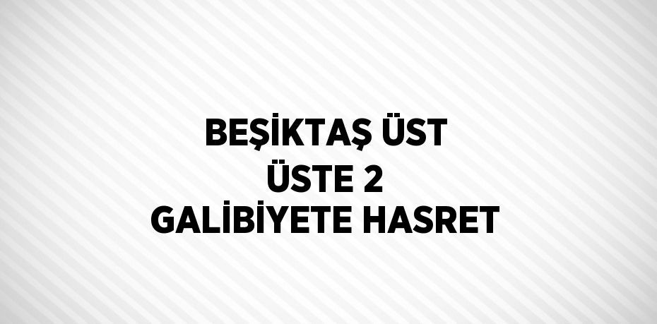 BEŞİKTAŞ ÜST ÜSTE 2 GALİBİYETE HASRET