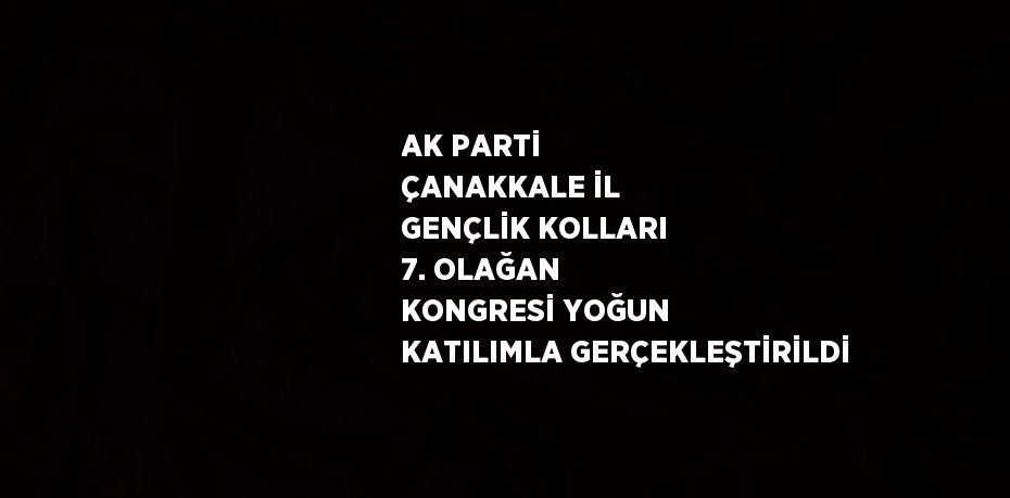 AK PARTİ ÇANAKKALE İL GENÇLİK KOLLARI 7. OLAĞAN KONGRESİ YOĞUN KATILIMLA GERÇEKLEŞTİRİLDİ