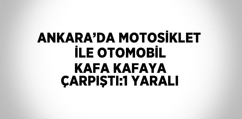 ANKARA’DA MOTOSİKLET İLE OTOMOBİL KAFA KAFAYA ÇARPIŞTI:1 YARALI