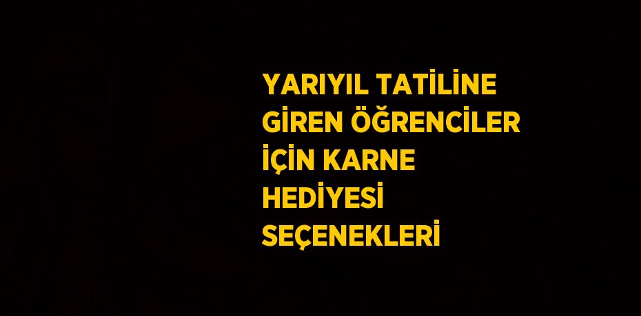 YARIYIL TATİLİNE GİREN ÖĞRENCİLER İÇİN KARNE HEDİYESİ SEÇENEKLERİ